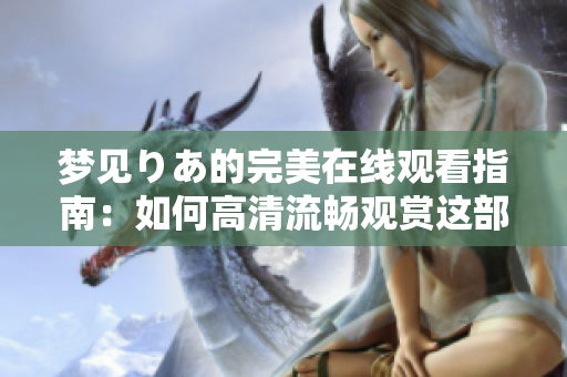 夢(mèng)見りあ的完美在線觀看指南：如何高清流暢觀賞這部熱門電影