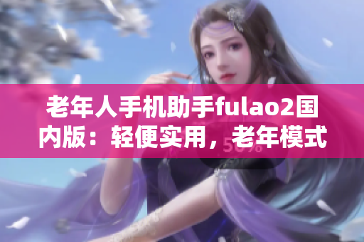 老年人手機助手fulao2國內(nèi)版：輕便實用，老年模式一鍵切換