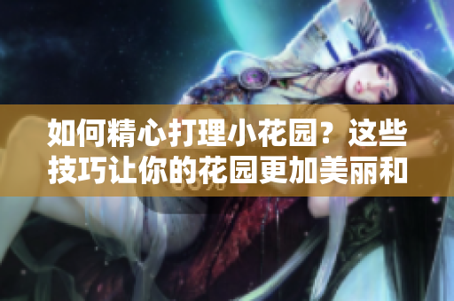如何精心打理小花園？這些技巧讓你的花園更加美麗和健康！