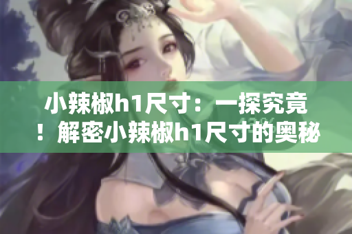 小辣椒h1尺寸：一探究竟！解密小辣椒h1尺寸的奧秘