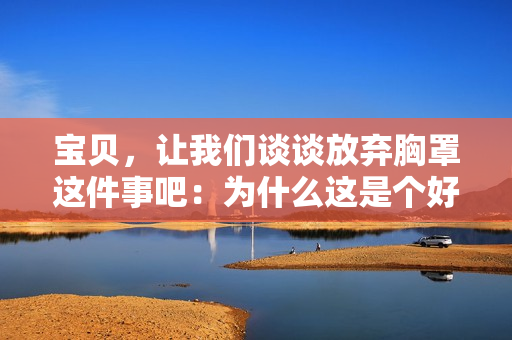 寶貝，讓我們談?wù)劮艞壭卣诌@件事吧：為什么這是個(gè)好主意？