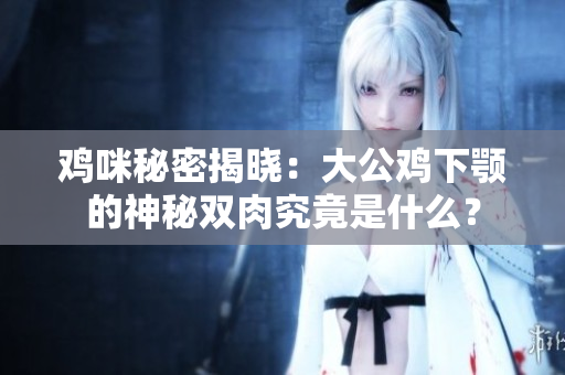 雞咪秘密揭曉：大公雞下顎的神秘雙肉究竟是什么？