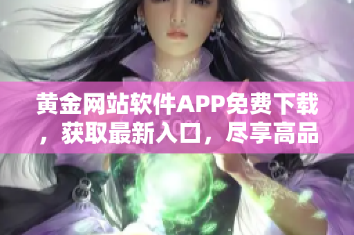 黃金網(wǎng)站軟件APP免費(fèi)下載，獲取最新入口，盡享高品質(zhì)內(nèi)容