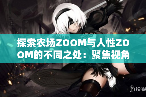 探索農(nóng)場ZOOM與人性ZOOM的不同之處：聚焦視角、關(guān)注對象與互動方式