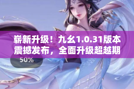 嶄新升級(jí)！九幺1.0.31版本震撼發(fā)布，全面升級(jí)超越期待