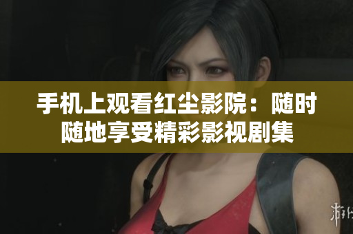 手機上觀看紅塵影院：隨時隨地享受精彩影視劇集