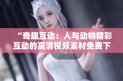 “奇趣互動(dòng)：人與動(dòng)物精彩互動(dòng)的高清視頻素材免費(fèi)下載”