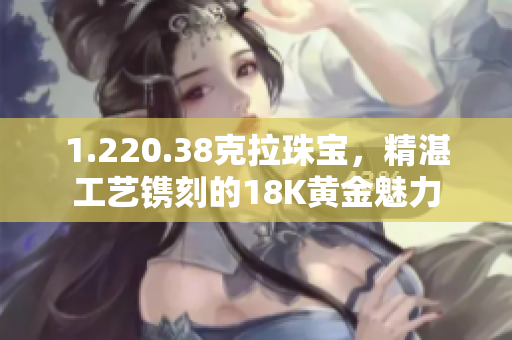 1.220.38克拉珠寶，精湛工藝鐫刻的18K黃金魅力