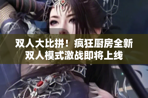 雙人大比拼！瘋狂廚房全新雙人模式激戰(zhàn)即將上線