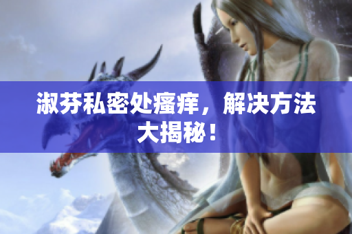 淑芬私密處瘙癢，解決方法大揭秘！