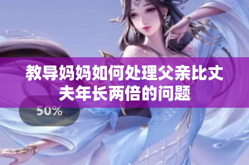 教導(dǎo)媽媽如何處理父親比丈夫年長(zhǎng)兩倍的問(wèn)題