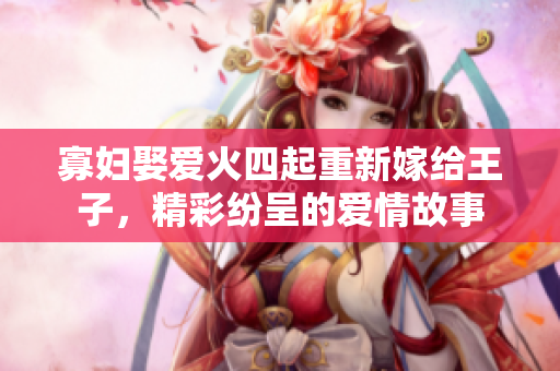 寡婦娶愛(ài)火四起重新嫁給王子，精彩紛呈的愛(ài)情故事