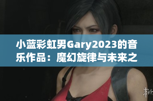 小藍(lán)彩虹男Gary2023的音樂(lè)作品：魔幻旋律與未來(lái)之聲