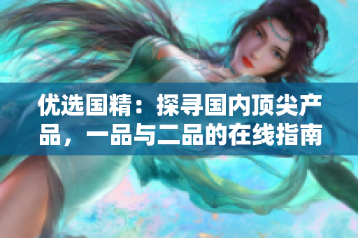 優(yōu)選國(guó)精：探尋國(guó)內(nèi)頂尖產(chǎn)品，一品與二品的在線指南