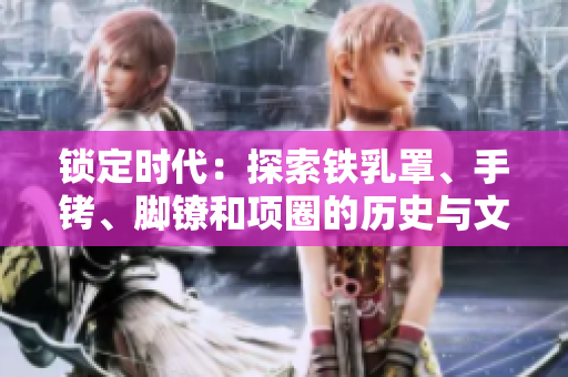 鎖定時(shí)代：探索鐵乳罩、手銬、腳鐐和項(xiàng)圈的歷史與文化價(jià)值