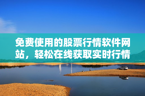 免費(fèi)使用的股票行情軟件網(wǎng)站，輕松在線獲取實(shí)時(shí)行情