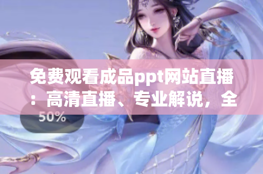 免費(fèi)觀看成品ppt網(wǎng)站直播：高清直播、專業(yè)解說(shuō)，全方位解讀PPT技巧
