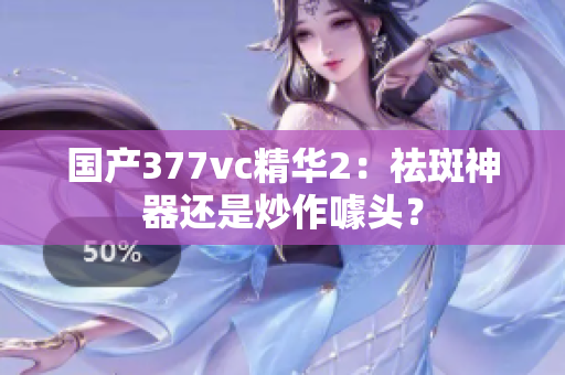 國(guó)產(chǎn)377vc精華2：祛斑神器還是炒作噱頭？