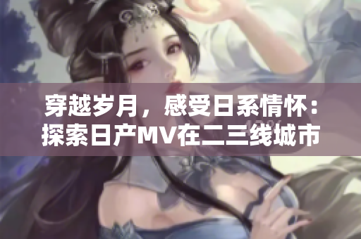 穿越歲月，感受日系情懷：探索日產(chǎn)MV在二三線城市的璀璨旅程