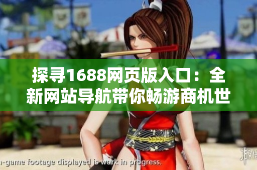 探尋1688網(wǎng)頁(yè)版入口：全新網(wǎng)站導(dǎo)航帶你暢游商機(jī)世界
