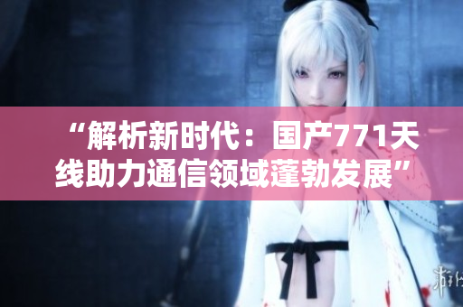“解析新時(shí)代：國(guó)產(chǎn)771天線助力通信領(lǐng)域蓬勃發(fā)展”