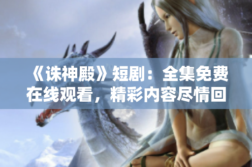 《誅神殿》短?。喝赓M(fèi)在線觀看，精彩內(nèi)容盡情回顧