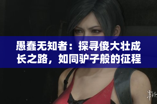 愚蠢無知者：探尋傻大壯成長(zhǎng)之路，如同驢子般的征程