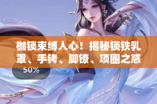 枷鎖束縛人心！揭秘鎖鐵乳罩、手銬、腳鐐、項(xiàng)圈之惑