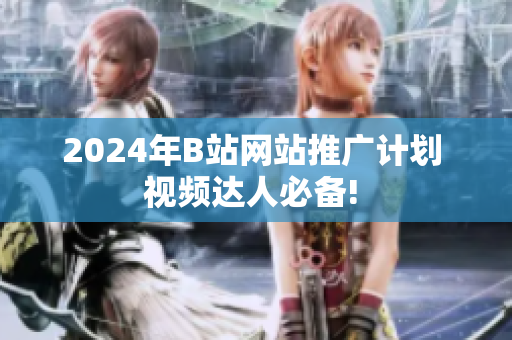 2024年B站網(wǎng)站推廣計(jì)劃 視頻達(dá)人必備! 