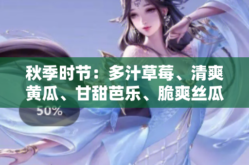 秋季時(shí)節(jié)：多汁草莓、清爽黃瓜、甘甜芭樂(lè)、脆爽絲瓜、營(yíng)養(yǎng)秋葵與綠巨人完美邂逅