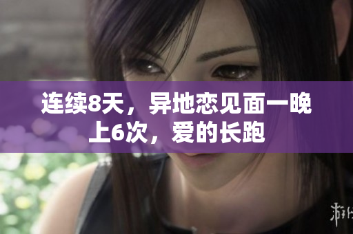 連續(xù)8天，異地戀見(jiàn)面一晚上6次，愛(ài)的長(zhǎng)跑