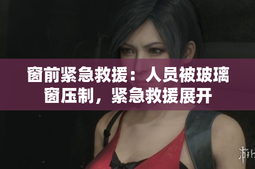 窗前緊急救援：人員被玻璃窗壓制，緊急救援展開(kāi)