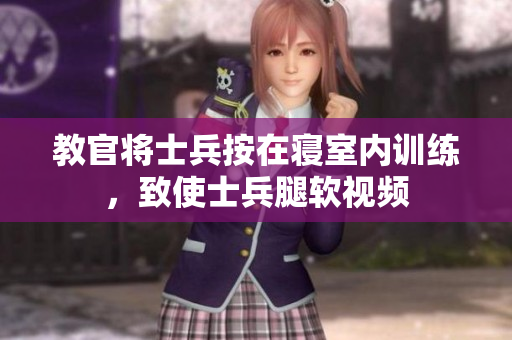教官將士兵按在寢室內(nèi)訓(xùn)練，致使士兵腿軟視頻