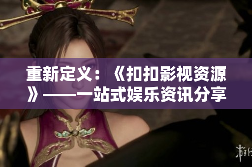 重新定義：《扣扣影視資源》——一站式娛樂資訊分享平臺(tái)