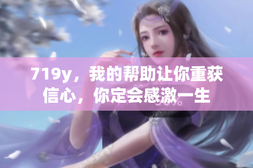 719y，我的幫助讓你重獲信心，你定會(huì)感激一生