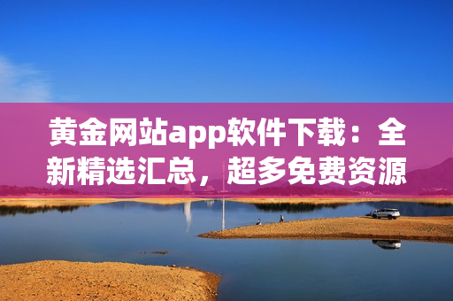 黃金網(wǎng)站app軟件下載：全新精選匯總，超多免費資源推薦