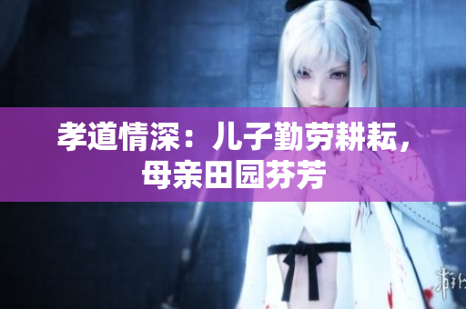 孝道情深：兒子勤勞耕耘，母親田園芬芳
