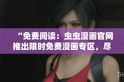“免費(fèi)閱讀：蟲蟲漫畫官網(wǎng)推出限時(shí)免費(fèi)漫畫專區(qū)，盡情暢讀！”
