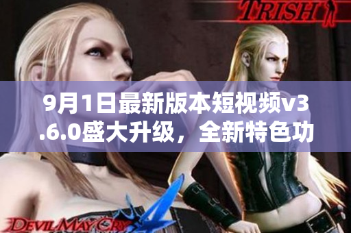 9月1日最新版本短視頻v3.6.0盛大升級(jí)，全新特色功能驚艷亮相