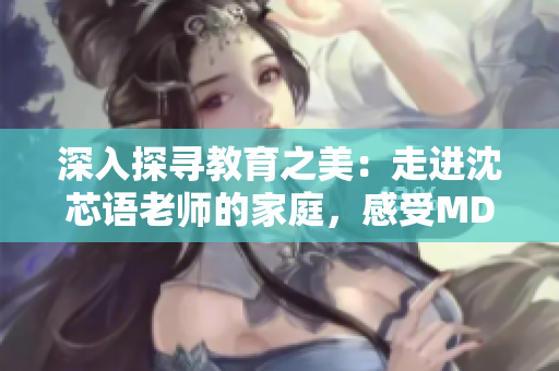 深入探尋教育之美：走進(jìn)沈芯語(yǔ)老師的家庭，感受MD0076的真實(shí)溫度
