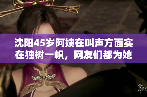 沈陽(yáng)45歲阿姨在叫聲方面實(shí)在獨(dú)樹一幟，網(wǎng)友們都為她點(diǎn)贊！