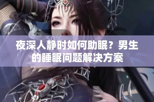 夜深人靜時(shí)如何助眠？男生的睡眠問題解決方案