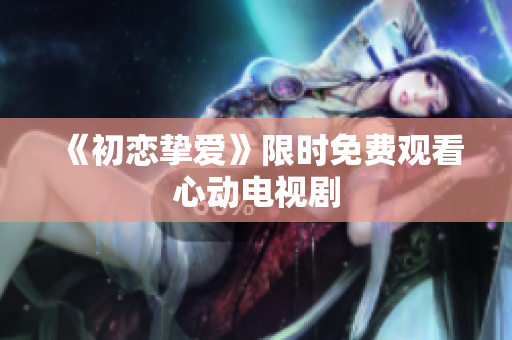 《初戀摯愛》限時免費觀看心動電視劇