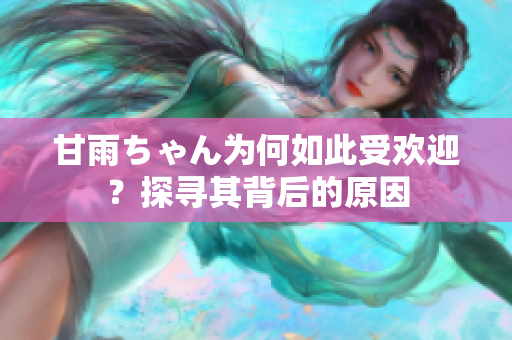 甘雨ちゃん為何如此受歡迎？探尋其背后的原因