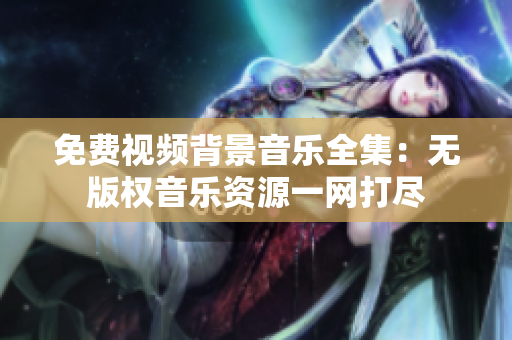 免費視頻背景音樂全集：無版權(quán)音樂資源一網(wǎng)打盡