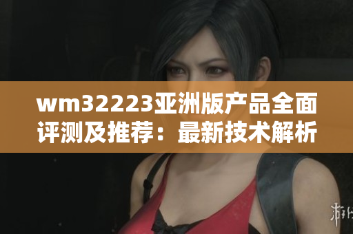 wm32223亞洲版產(chǎn)品全面評測及推薦：最新技術(shù)解析、用戶體驗(yàn)分享及購買指南