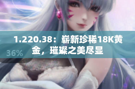 1.220.38：嶄新珍稀18K黃金，璀璨之美盡顯