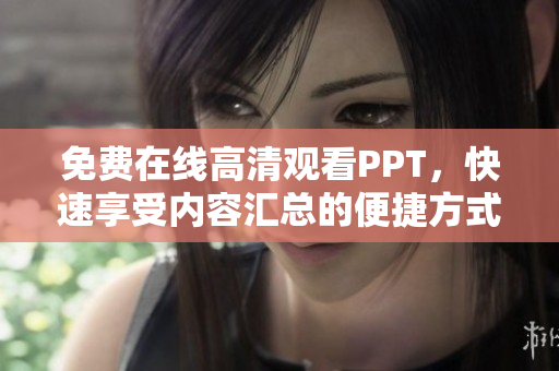 免費(fèi)在線高清觀看PPT，快速享受內(nèi)容匯總的便捷方式