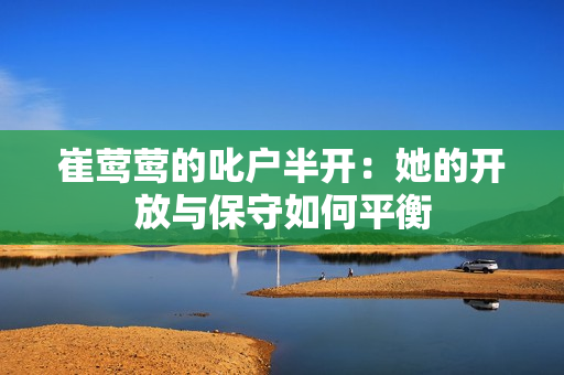 崔鶯鶯的叱戶(hù)半開(kāi)：她的開(kāi)放與保守如何平衡