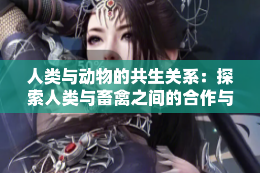 人類與動物的共生關(guān)系：探索人類與畜禽之間的合作與互動